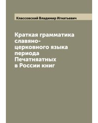 Краткая грамматика славяно-церковного языка периода Печатняатных в России книг