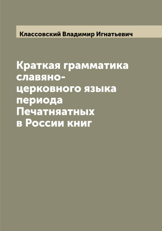 Краткая грамматика славяно-церковного языка периода Печатняатных в России книг Обложка книги «Краткая грамматика славяно-церковного языка периода Печатняатных в России книг» — Классовский Владимир Игнатьевич, ISBN 9785519892391