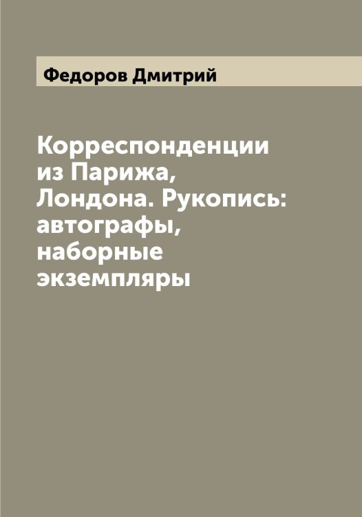 Обложка книги «Корреспонденции из Парижа, Лондона. Рукопись:автографы, наборные экземпляры» — Федоров Дмитрий, ISBN 9785519787765