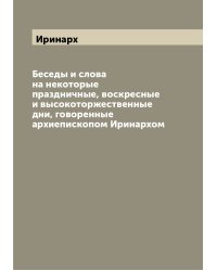 Беседы и слова на некоторые праздничные, воскресные и высокоторжественные дни, говоренные архиепископом Иринархом