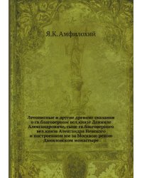 Летописные и другие древние сказания о св.благоверном вел.князе Данииле Александровиче, сыне св.благоверного вел.князя Александра Невского и построенном им за Москвою рекою Даниловском монастыре