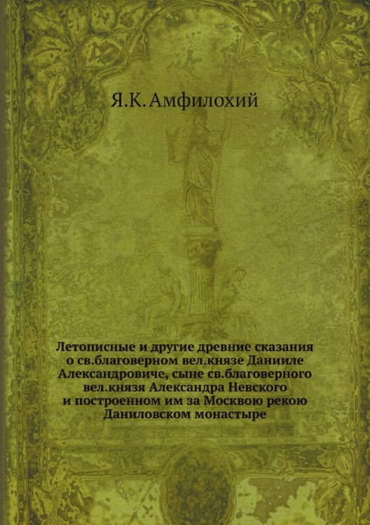 Летописные и другие древние сказания о св.благоверном вел.князе Данииле Александровиче, сыне св.благоверного вел.князя Александра Невского и построенном им за Москвою рекою Даниловском монастыре