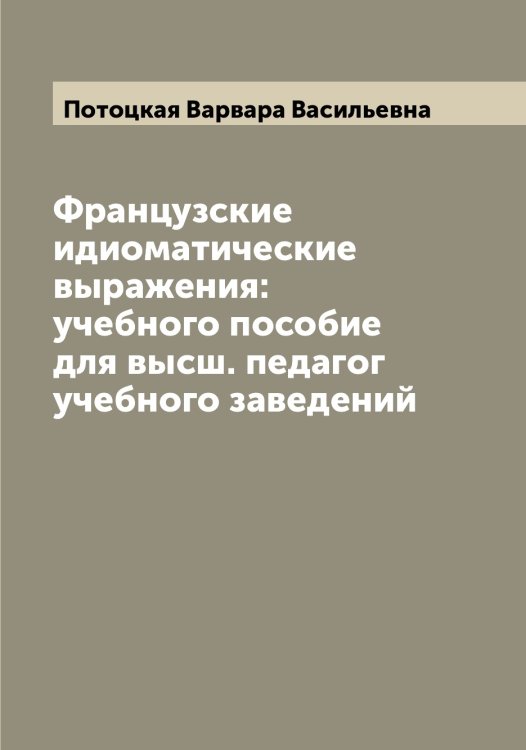 Обложка книги «Французские идиоматические выражения: учебного пособие для высш. педагог учебного заведений» — Потоцкая Варвара Васильевна, ISBN 9785519793605