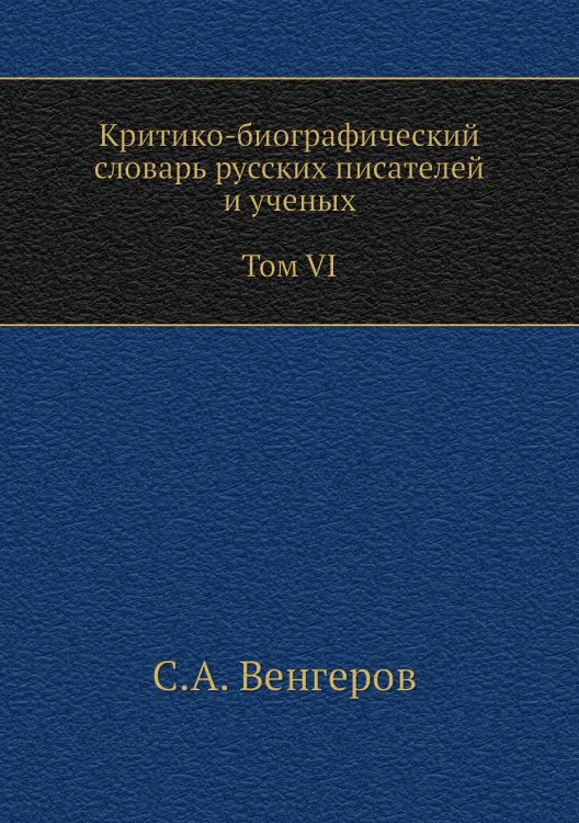 Критико-биографический словарь русских писателей и ученых. Том VI. С алфавитным указателем ко всем VI томам Критико-биографический словарь русских писателей и ученых. Том VI. С алфавитным указателем ко всем VI томам