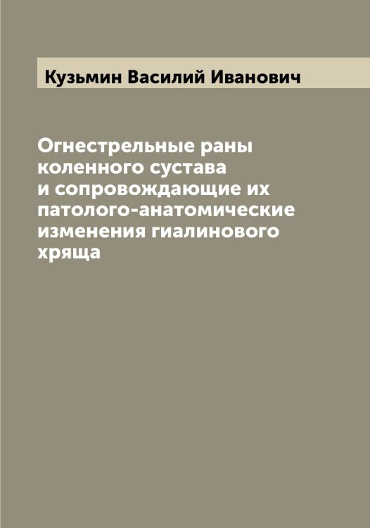 Обложка книги «Огнестрельные раны коленного сустава и сопровождающие их патолого-анатомические изменения гиалинового хряща» — Кузьмин Василий Иванович, ISBN 9785519916240