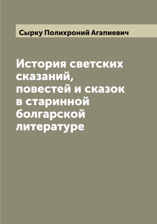 Обложка книги «История светских сказаний, повестей и сказок в старинной болгарской литературе» — Сырку Полихроний Агапиевич, ISBN 9785519760751