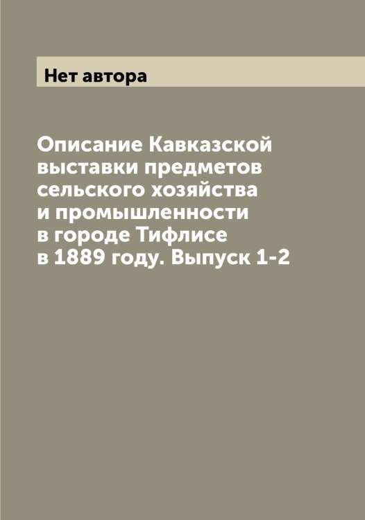 Обложка книги «Описание Кавказской выставки предметов сельского хозяйства и промышленности в городе Тифлисе в 1889 году. Выпуск 1-2» — Нет автора, ISBN 9785519875172