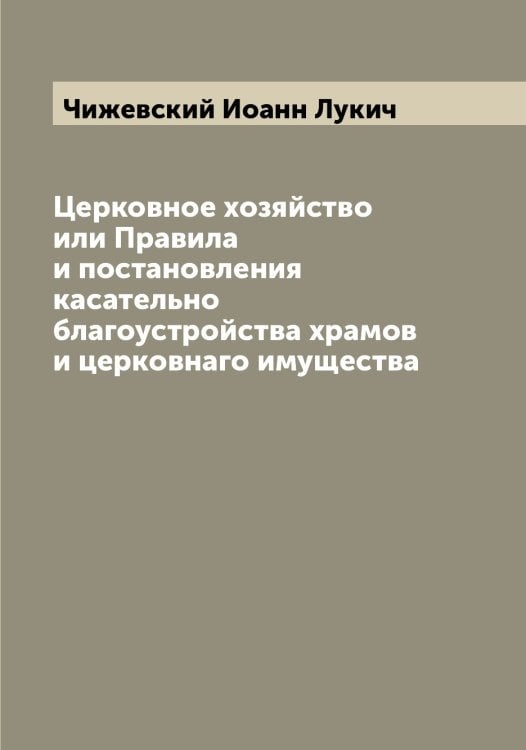 Церковное хозяйство или Правила и постановления касательно благоустройства храмов и церковнаго имущества Обложка книги «Церковное хозяйство или Правила и постановления касательно благоустройства храмов и церковнаго имущества» — Чижевский Иоанн Лукич, ISBN 9785521302604