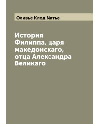 История Филиппа, царя македонскаго, отца Александра Великаго
