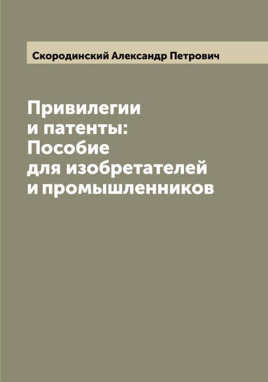 Обложка книги «Привилегии и патенты: Пособие для изобретателей и промышленников» — Скородинский Александр Петрович, ISBN 9785519738422