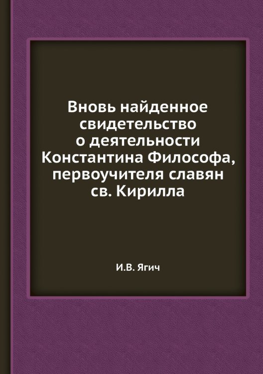 Обложка книги «Вновь найденное свидетельство о деятельности Константина Философа, первоучителя славян св. Кирилла» — И.В. Ягич, ISBN 9785518074651