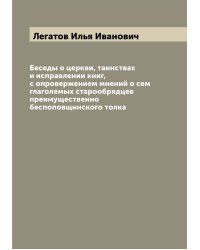 Беседы о церкви, таинствах и исправлении книг, с опровержением мнений о сем глаголемых старообрядцев преимущественно беспоповщинского толка
