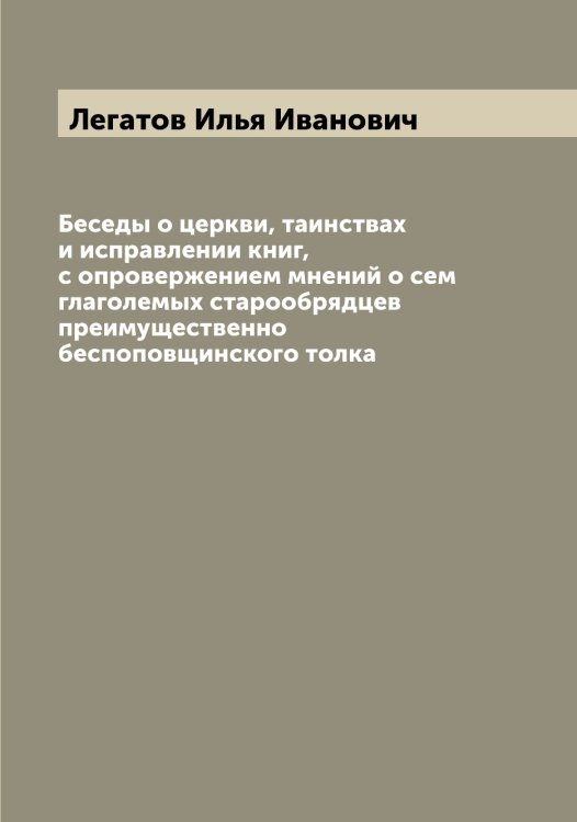 Обложка книги «Беседы о церкви, таинствах и исправлении книг, с опровержением мнений о сем глаголемых старообрядцев преимущественно беспоповщинского толка» — Легатов Илья Иванович, ISBN 9785519928809
