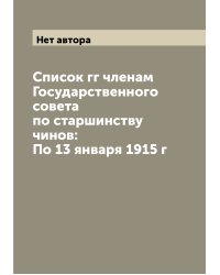 Список гг членам Государственного совета по старшинству чинов: По 13 января 1915 г