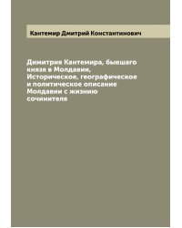 Димитрия Кантемира, бывшаго князя в Молдавии, Историческое, географическое и политическое описание Молдавии с жизнию сочинителя