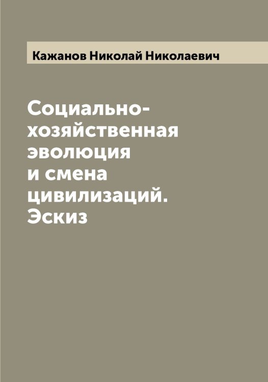 Обложка книги «Социально-хозяйственная эволюция и смена цивилизаций. Эскиз» — Кажанов Николай Николаевич, ISBN 9785519875493