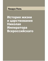 История жизни и царствования Николая  Императора Всероссийскаго
