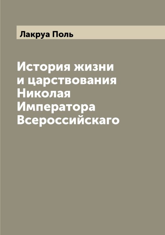 Обложка книги «История жизни и царствования Николая  Императора Всероссийскаго» — Лакруа Поль, ISBN 9785519923491