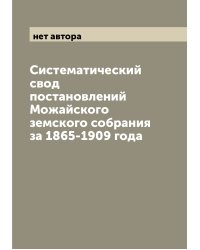 Систематический свод постановлений Можайского земского собрания за 1865-1909 года