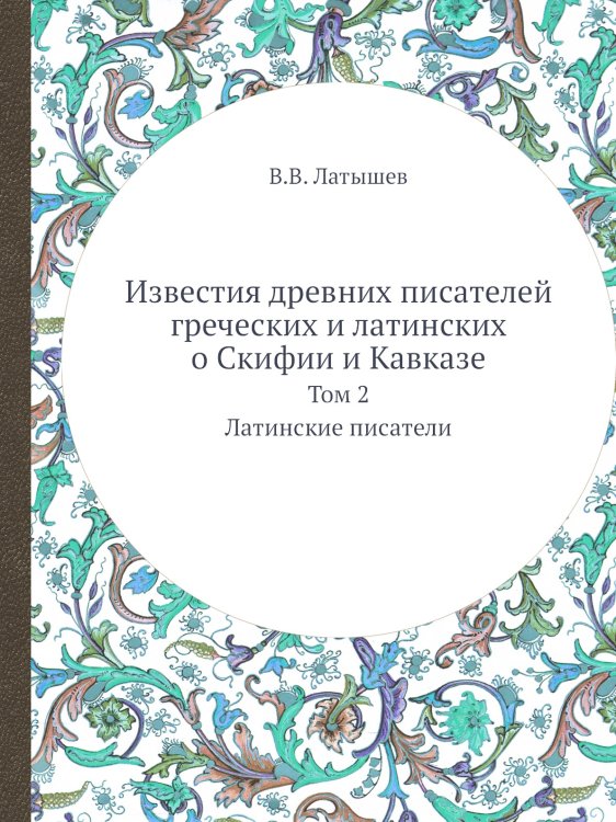 Известия древних писателей греческих и латинских о Скифии и Кавказе