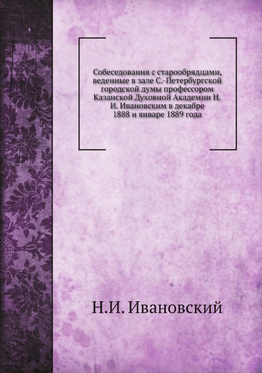Собеседования с старообрядцами, веденные в зале С.-Петербургской городской думы профессором Казанской Духовной Академии Н.И. Ивановским в декабре 1888 и январе 1889 года