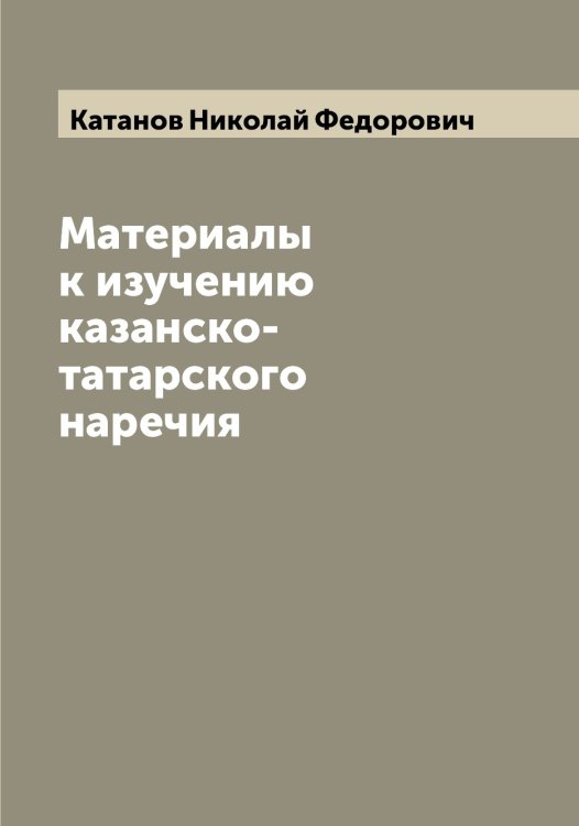 Материалы к изучению казанско-татарского наречия Обложка книги «Материалы к изучению казанско-татарского наречия» — Катанов Николай Федорович, ISBN 9785519885980