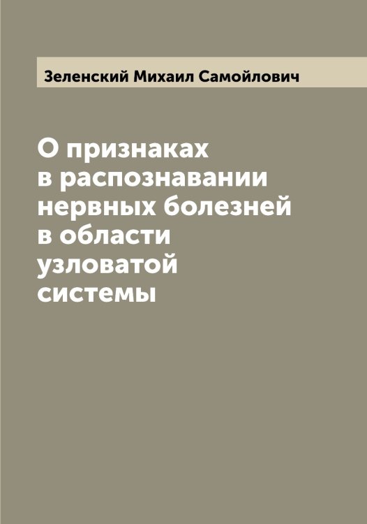 О признаках в распознавании нервных болезней в области узловатой системы Обложка книги «О признаках в распознавании нервных болезней в области узловатой системы» — Зеленский Михаил Самойлович, ISBN 9785519860062