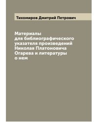 Материалы для библиографического указателя произведений Николая Платоновича Огарева и литературы о нем