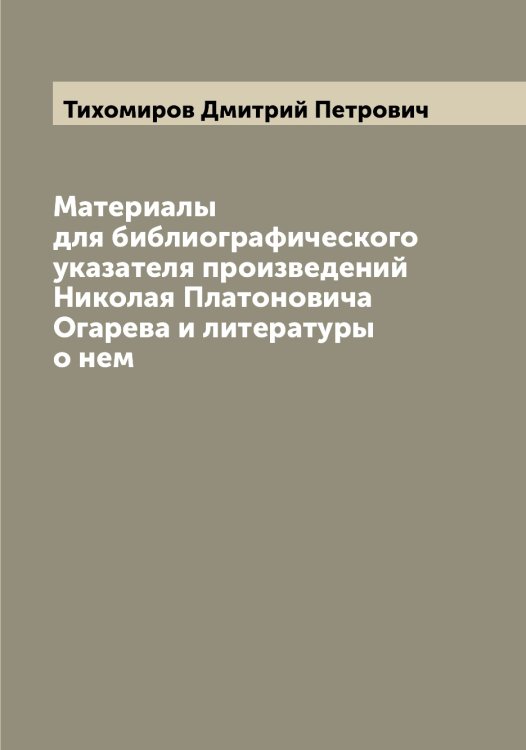 Обложка книги «Материалы для библиографического указателя произведений Николая Платоновича Огарева и литературы о нем» — Тихомиров Дмитрий Петрович, ISBN 9785519768320
