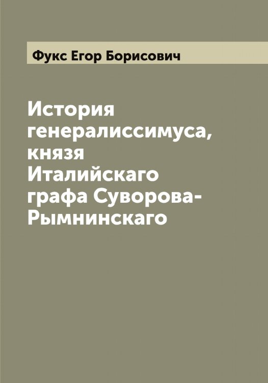 История генералиссимуса, князя Италийскаго графа Суворова-Рымнинскаго Обложка книги «История генералиссимуса, князя Италийскаго графа Суворова-Рымнинскаго» — Фукс Егор Борисович, ISBN 9785521287734