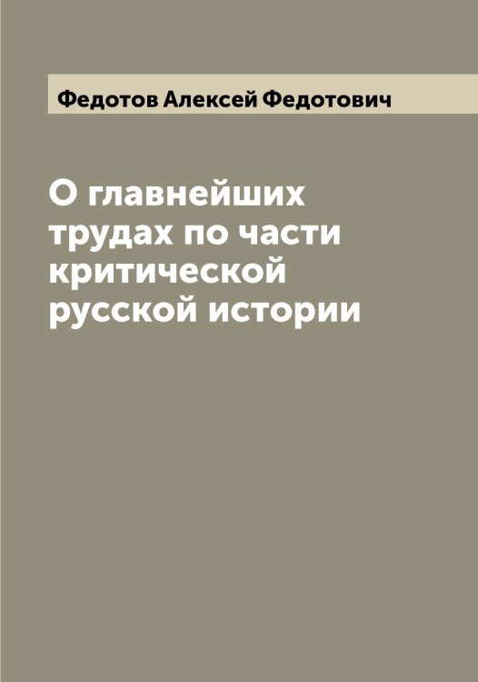 Обложка книги «О главнейших трудах по части критической русской истории» — Федотов Алексей Федотович, ISBN 9785519788762