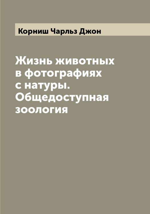 Обложка книги «Жизнь животных в фотографиях с натуры. Общедоступная зоология» — Корниш Чарльз Джон, ISBN 9785519903868