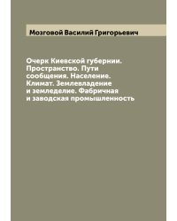 Очерк Киевской губернии. Пространство. Пути сообщения. Население. Климат. Землевладение и земледелие. Фабричная и заводская промышленность