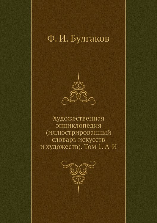 Обложка книги «Художественная энциклопедия (иллюстрированный словарь искусств и художеств). Том 1. А-И» — Ф. И. Булгаков, ISBN 9785518048751