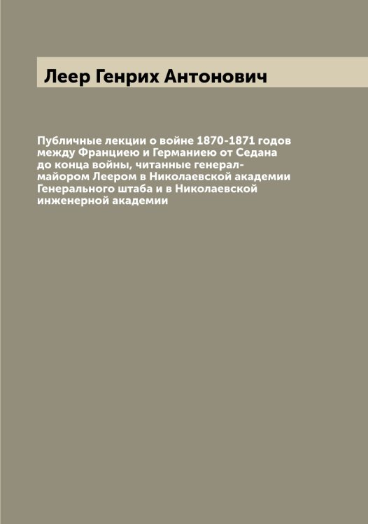 Обложка книги «Публичные лекции о войне 1870-1871 годов между Франциею и Германиею от Седана до конца войны, читанные генерал-майором Леером в Николаевской академии Генерального штаба и в Николаевской инженерной академии» — Леер Генрих Антонович, ISBN 9785519929004