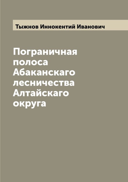 Обложка книги «Пограничная полоса Абаканскаго лесничества Алтайскаго округа» — Тыжнов Иннокентий Иванович, ISBN 9785519780551