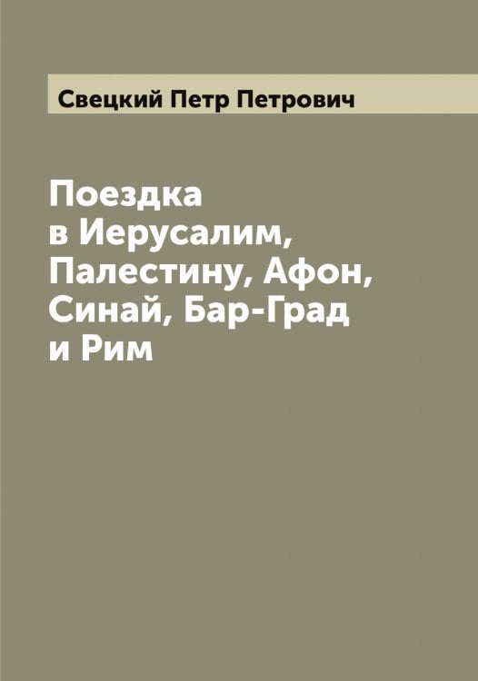 Обложка книги «Поездка в Иерусалим, Палестину, Афон, Синай, Бар-Град и Рим» — Свецкий Петр Петрович, ISBN 9785519850230
