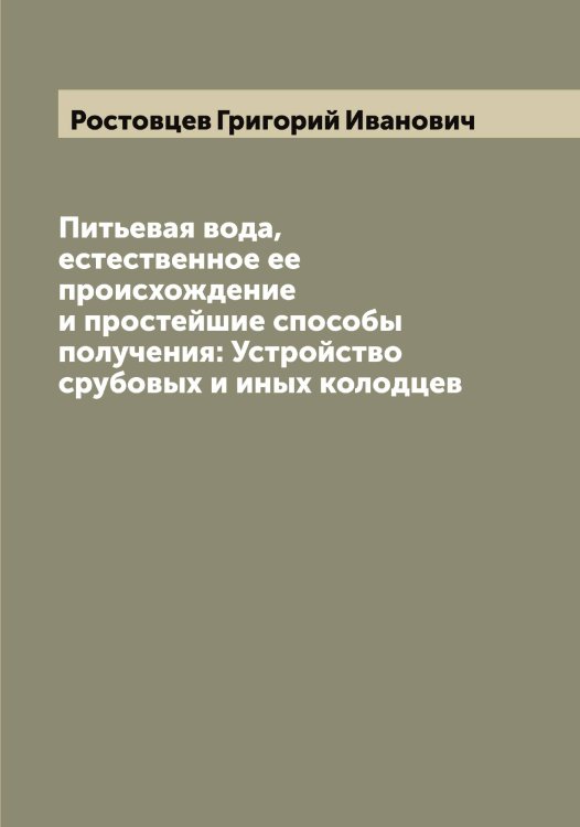 Обложка книги «Питьевая вода, естественное ее происхождение и простейшие способы получения: Устройство срубовых и иных колодцев» — Ростовцев Григорий Иванович, ISBN 9785519836142