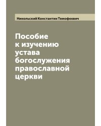 Пособие к изучению устава богослужения православной церкви