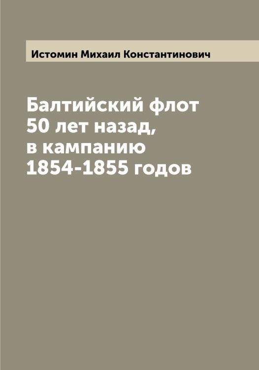 Обложка книги «Балтийский флот 50 лет назад, в кампанию 1854-1855 годов» — Истомин Михаил Константинович, ISBN 9785519874182