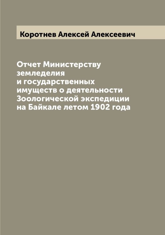 Обложка книги «Отчет Министерству земледелия и государственных имуществ о деятельности Зоологической экспедиции на Байкале летом 1902 года» — Коротнев Алексей Алексеевич, ISBN 9785519904902