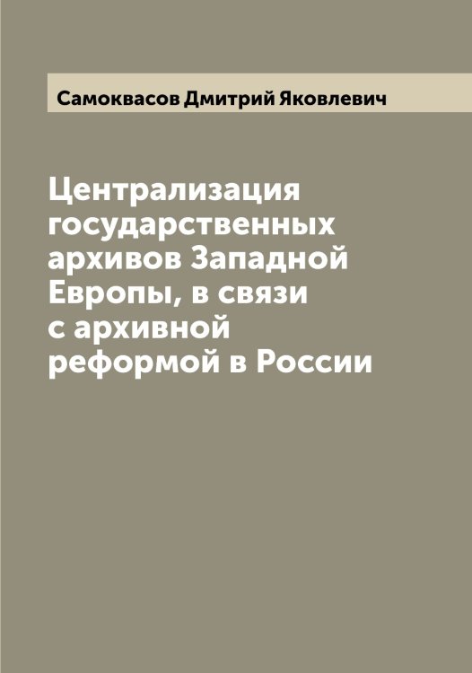 Обложка книги «Централизация государственных архивов Западной Европы, в связи с архивной реформой в России» — Самоквасов Дмитрий Яковлевич, ISBN 9785519846318