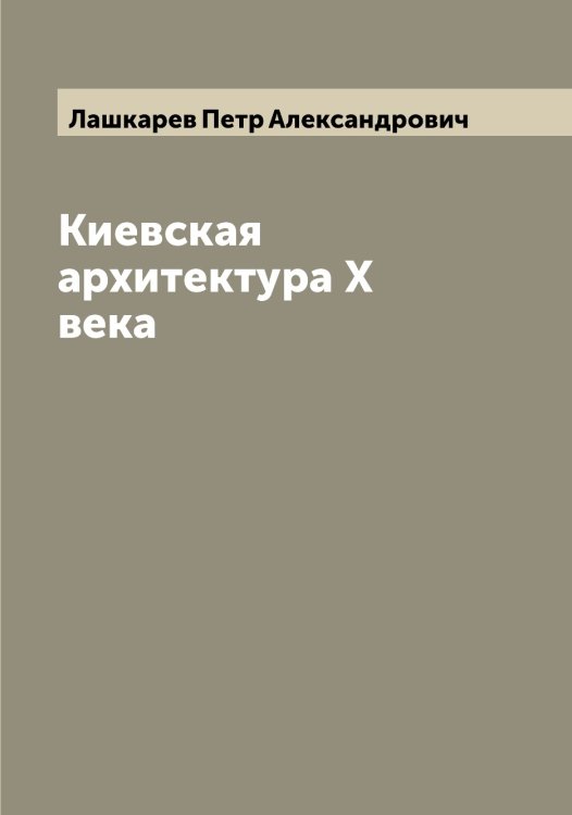 Обложка книги «Киевская архитектура X века» — Лашкарев Петр Александрович, ISBN 9785519925983