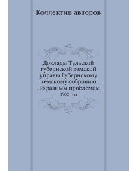 Доклады Тульской губернской земской управы Губернскому земскому собранию По разным проблемам