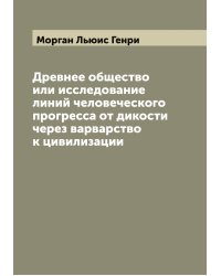 Древнее общество или исследование линий человеческого прогресса от дикости через варварство к цивилизации