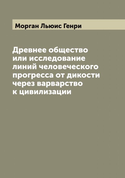 Обложка книги «Древнее общество или исследование линий человеческого прогресса от дикости через варварство к цивилизации» — Морган Льюис Генри, ISBN 9785519973465