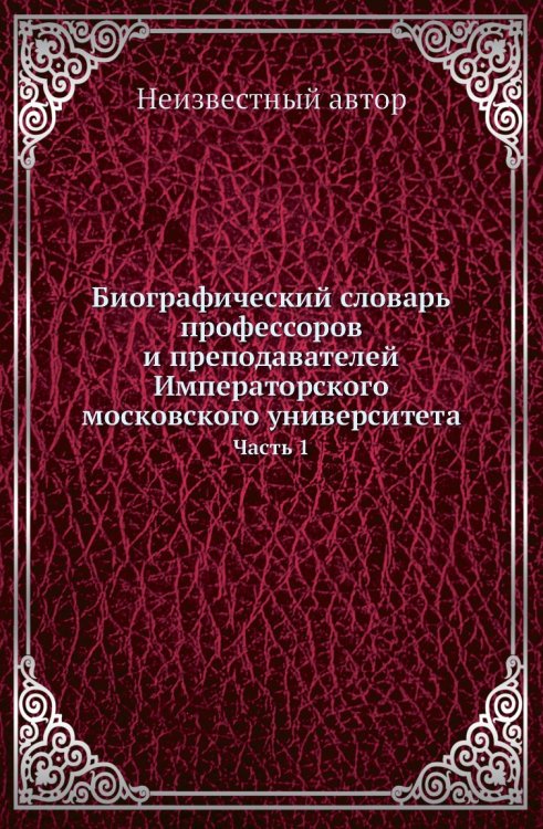 Биографический словарь профессоров и преподавателей Императорского московского университета