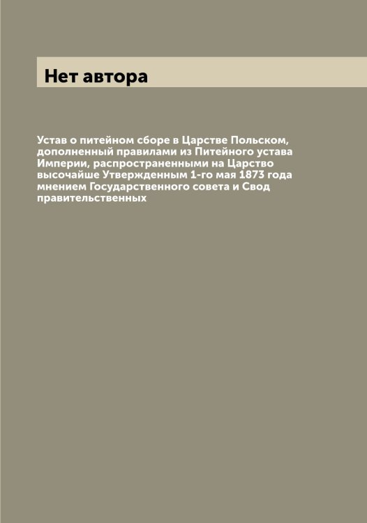 Устав о питейном сборе в Царстве Польском, дополненный правилами из Питейного устава Империи, распространенными на Царство высочайше Утвержденным 1-го мая 1873 года мнением Государственного совета и Свод правительственных Обложка книги «Устав о питейном сборе в Царстве Польском, дополненный правилами из Питейного устава Империи, распространенными на Царство высочайше Утвержденным 1-го мая 1873 года мнением Государственного совета и Свод правительственных» — Нет автора, ISBN 9785519825962