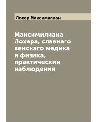 Максимилиана Лохера, славнаго венскаго медика и физика, практическия наблюдения
