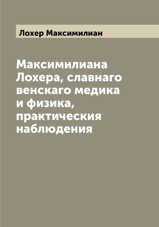 Обложка книги «Максимилиана Лохера, славнаго венскаго медика и физика, практическия наблюдения» — Лохер Максимилиан, ISBN 9785519939676